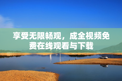 享受无限畅观，成全视频免费在线观看与下载