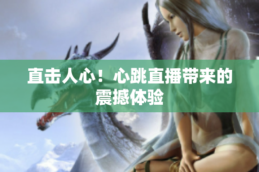 直击人心！心跳直播带来的震撼体验