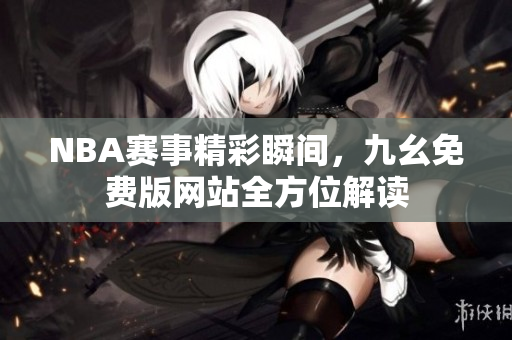 NBA赛事精彩瞬间，九幺免费版网站全方位解读