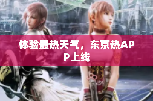 体验最热天气，东京热APP上线
