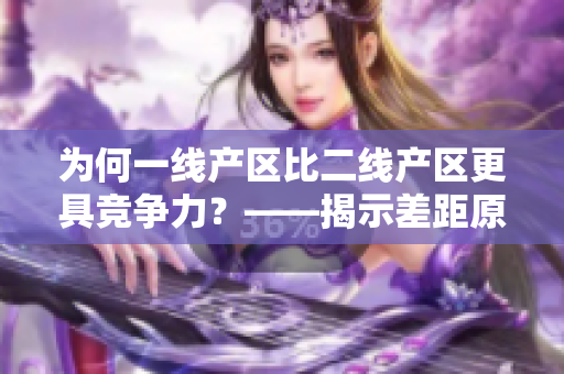 为何一线产区比二线产区更具竞争力？——揭示差距原因