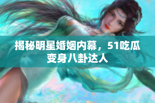 揭秘明星婚姻内幕，51吃瓜变身八卦达人