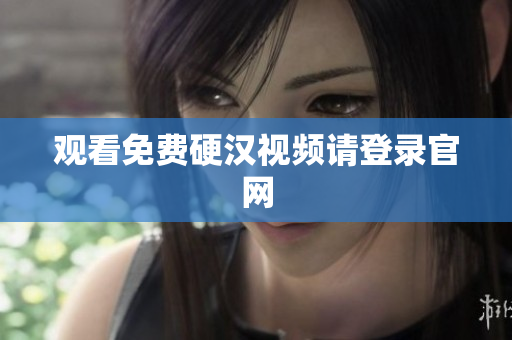 观看免费硬汉视频请登录官网