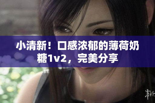 小清新！口感浓郁的薄荷奶糖1v2，完美分享