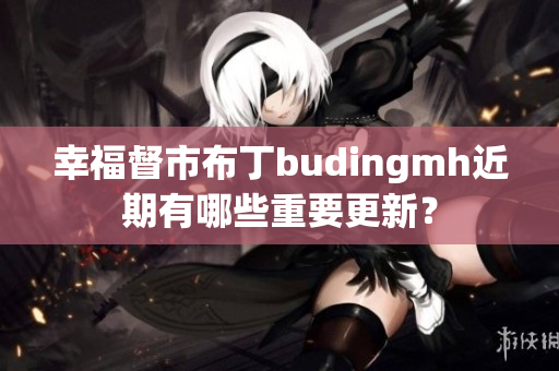 幸福督市布丁budingmh近期有哪些重要更新？