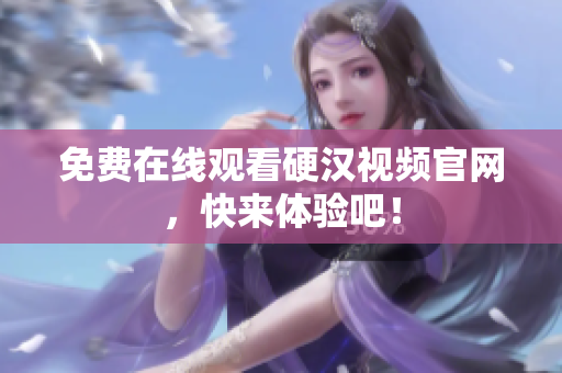 免费在线观看硬汉视频官网，快来体验吧！