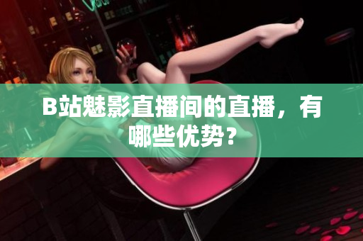B站魅影直播间的直播，有哪些优势？
