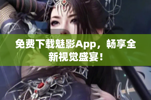 免费下载魅影App，畅享全新视觉盛宴！
