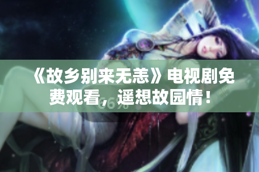 《故乡别来无恙》电视剧免费观看，遥想故园情！