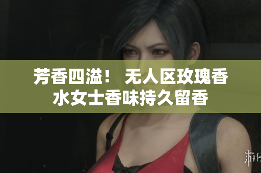 芳香四溢！ 无人区玫瑰香水女士香味持久留香