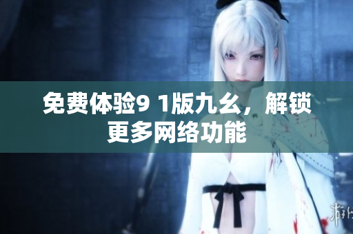 免费体验9 1版九幺，解锁更多网络功能