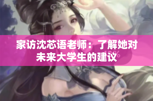 家访沈芯语老师：了解她对未来大学生的建议