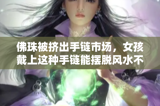 佛珠被挤出手链市场，女孩戴上这种手链能摆脱风水不好？
