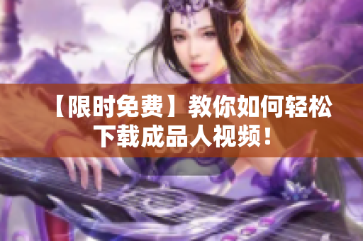 【限时免费】教你如何轻松下载成品人视频！