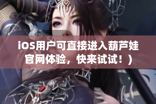 iOS用户可直接进入葫芦娃官网体验，快来试试！)