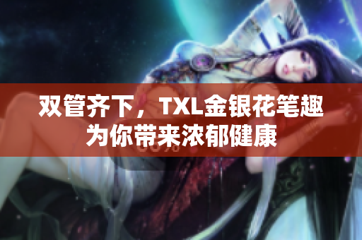 双管齐下，TXL金银花笔趣为你带来浓郁健康