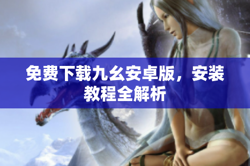 免费下载九幺安卓版，安装教程全解析