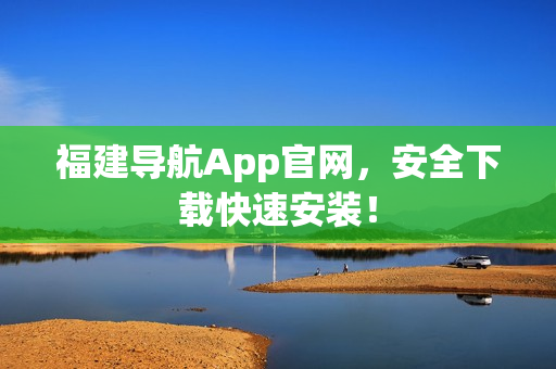 福建导航App官网，安全下载快速安装！