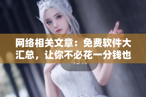 网络相关文章：免费软件大汇总，让你不必花一分钱也能使用高品质软件