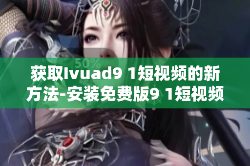 获取Ivuad9 1短视频的新方法-安装免费版9 1短视频软件