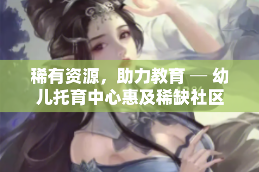 稀有资源，助力教育 ─ 幼儿托育中心惠及稀缺社区