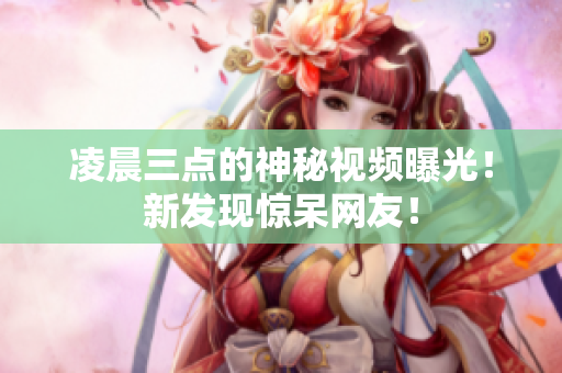 凌晨三点的神秘视频曝光！新发现惊呆网友！