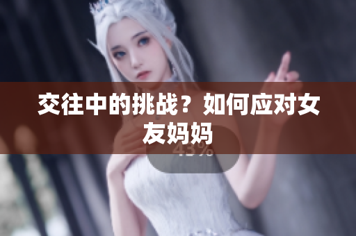 交往中的挑战？如何应对女友妈妈