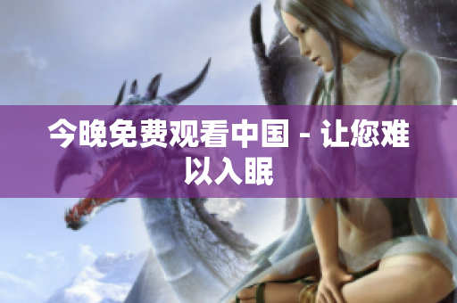 今晚免费观看中国 - 让您难以入眠