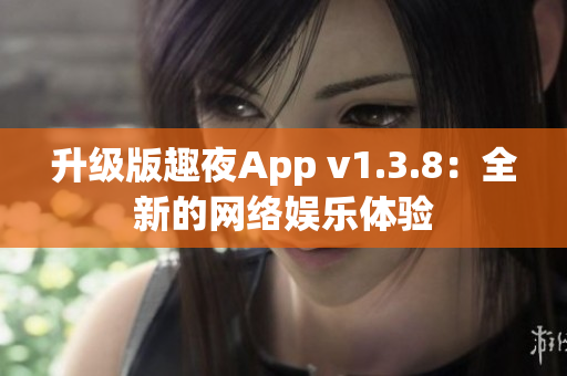 升级版趣夜App v1.3.8：全新的网络娱乐体验