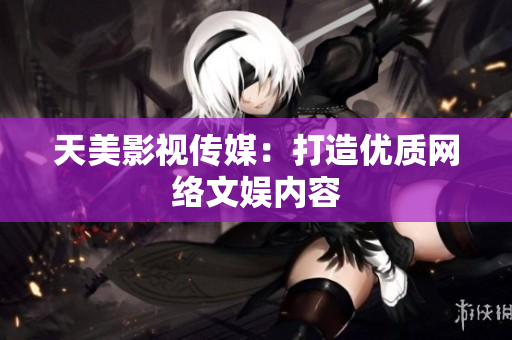 天美影视传媒：打造优质网络文娱内容