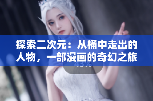 探索二次元：从桶中走出的人物，一部漫画的奇幻之旅