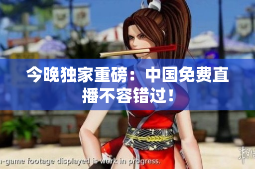 今晚独家重磅：中国免费直播不容错过！