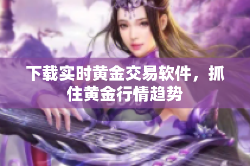 下载实时黄金交易软件，抓住黄金行情趋势