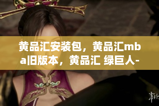 黄品汇安装包，黄品汇mba旧版本，黄品汇 绿巨人----ZZi5ROyZsZ9B