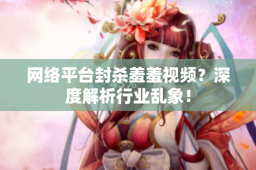 网络平台封杀羞羞视频？深度解析行业乱象！