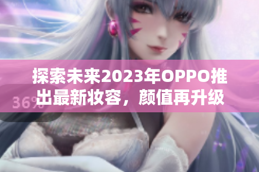 探索未来2023年OPPO推出最新妆容，颜值再升级