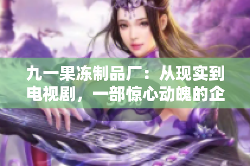 九一果冻制品厂：从现实到电视剧，一部惊心动魄的企业成长史