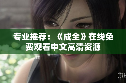 专业推荐：《成全》在线免费观看中文高清资源