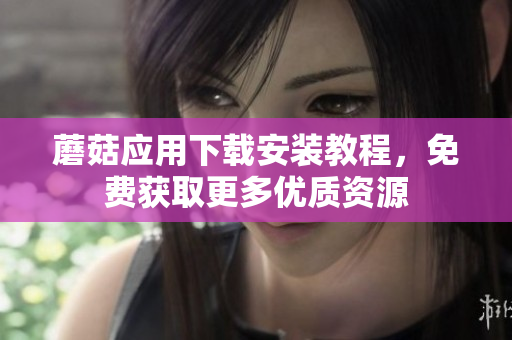 蘑菇应用下载安装教程，免费获取更多优质资源