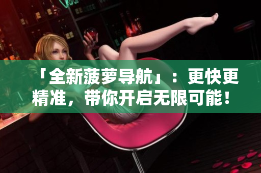「全新菠萝导航」：更快更精准，带你开启无限可能！