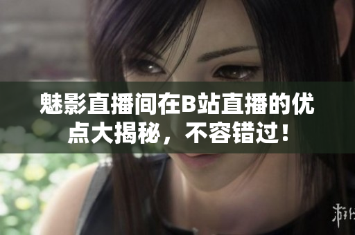 魅影直播间在B站直播的优点大揭秘，不容错过！