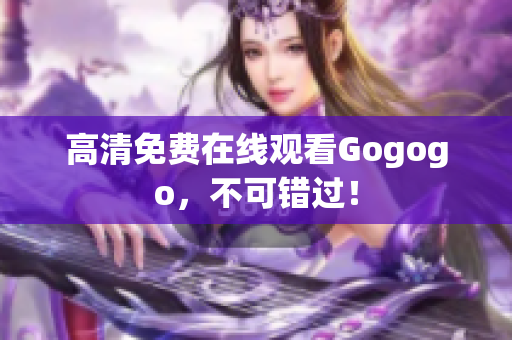 高清免费在线观看Gogogo，不可错过！