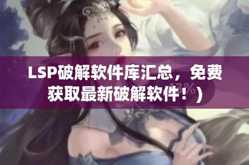LSP破解软件库汇总，免费获取最新破解软件！)