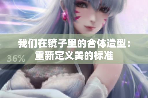 我们在镜子里的合体造型：重新定义美的标准
