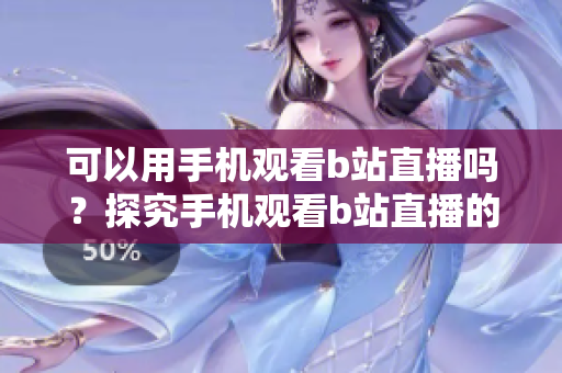 可以用手机观看b站直播吗？探究手机观看b站直播的神秘面纱