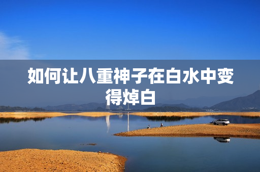 如何让八重神子在白水中变得焯白