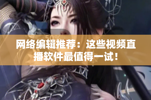 网络编辑推荐：这些视频直播软件最值得一试！