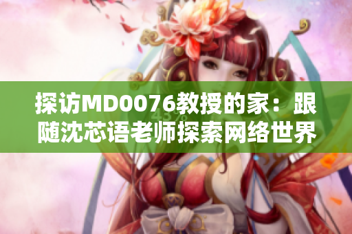 探访MD0076教授的家：跟随沈芯语老师探索网络世界