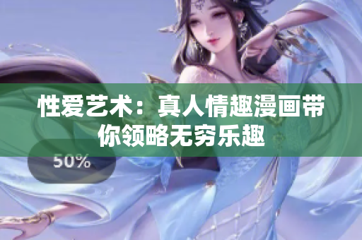 性爱艺术：真人情趣漫画带你领略无穷乐趣