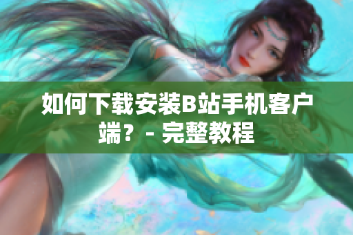 如何下载安装B站手机客户端？- 完整教程